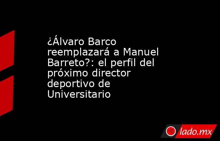 ¿Álvaro Barco reemplazará a Manuel Barreto?: el perfil del próximo director deportivo de Universitario . Noticias en tiempo real