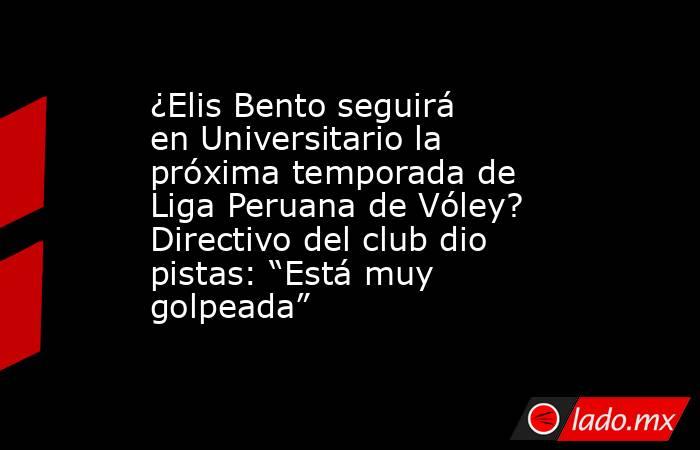 ¿Elis Bento seguirá en Universitario la próxima temporada de Liga Peruana de Vóley? Directivo del club dio pistas: “Está muy golpeada”. Noticias en tiempo real