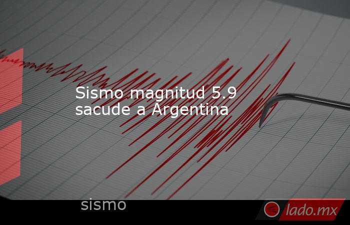 Sismo magnitud 5.9 sacude a Argentina. Noticias en tiempo real
