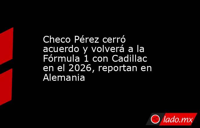 Checo Pérez cerró acuerdo y volverá a la Fórmula 1 con Cadillac en el 2026, reportan en Alemania. Noticias en tiempo real