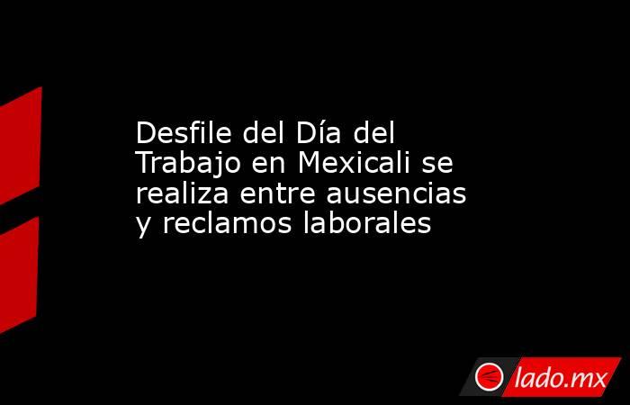 Desfile del Día del Trabajo en Mexicali se realiza entre ausencias y reclamos laborales. Noticias en tiempo real