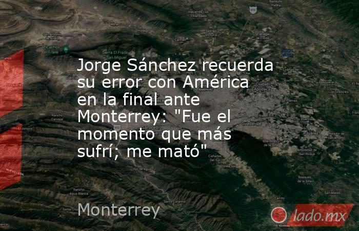 Jorge Sánchez recuerda su error con América en la final ante Monterrey: 