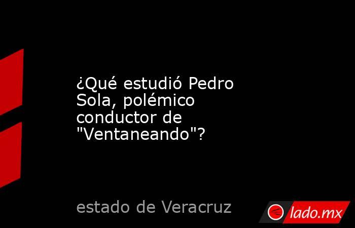 ¿Qué estudió Pedro Sola, polémico conductor de 