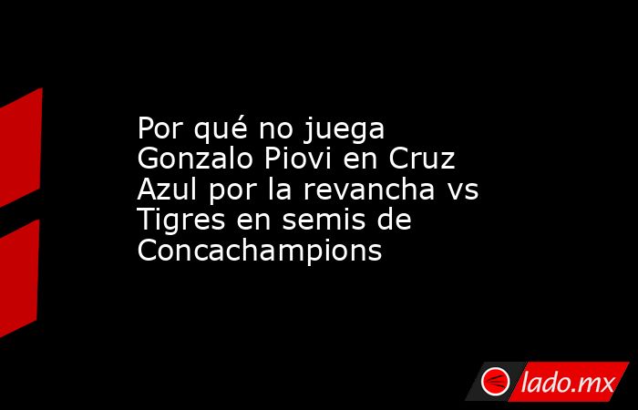 Por qué no juega Gonzalo Piovi en Cruz Azul por la revancha vs Tigres en semis de Concachampions. Noticias en tiempo real
