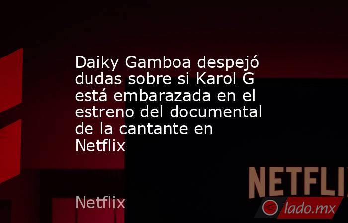Daiky Gamboa despejó dudas sobre si Karol G está embarazada en el estreno del documental de la cantante en Netflix . Noticias en tiempo real