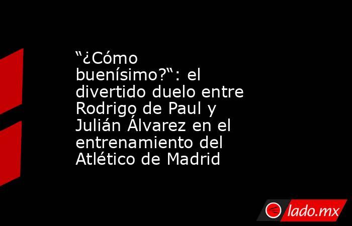 “¿Cómo buenísimo?“: el divertido duelo entre Rodrigo de Paul y Julián Álvarez en el entrenamiento del Atlético de Madrid. Noticias en tiempo real