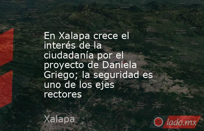 En Xalapa crece el interés de la ciudadanía por el proyecto de Daniela Griego; la seguridad es uno de los ejes rectores. Noticias en tiempo real
