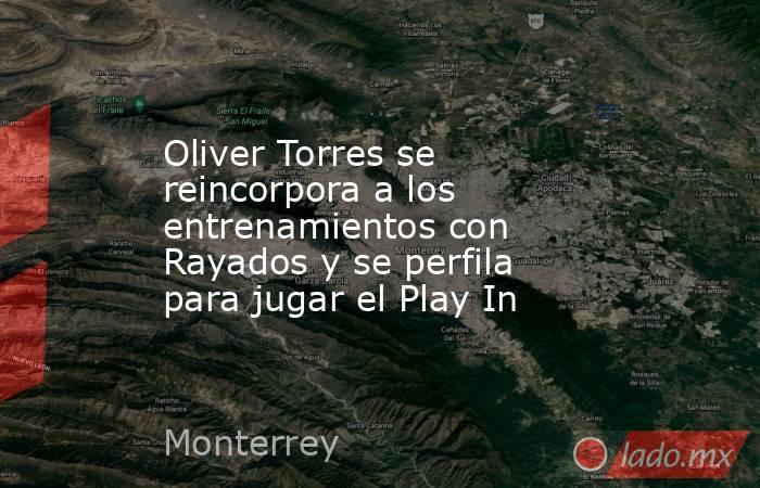 Oliver Torres se reincorpora a los entrenamientos con Rayados y se perfila para jugar el Play In. Noticias en tiempo real