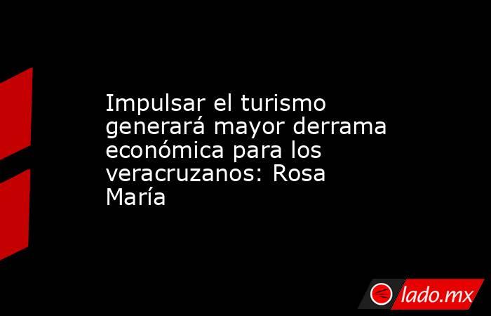 Impulsar el turismo generará mayor derrama económica para los veracruzanos: Rosa María. Noticias en tiempo real
