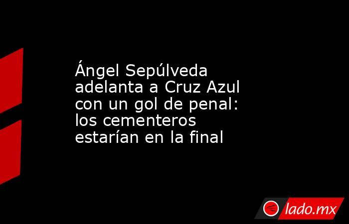 Ángel Sepúlveda adelanta a Cruz Azul con un gol de penal: los cementeros estarían en la final. Noticias en tiempo real