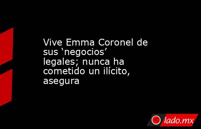 Vive Emma Coronel de sus ‘negocios’ legales; nunca ha cometido un ilícito, asegura. Noticias en tiempo real