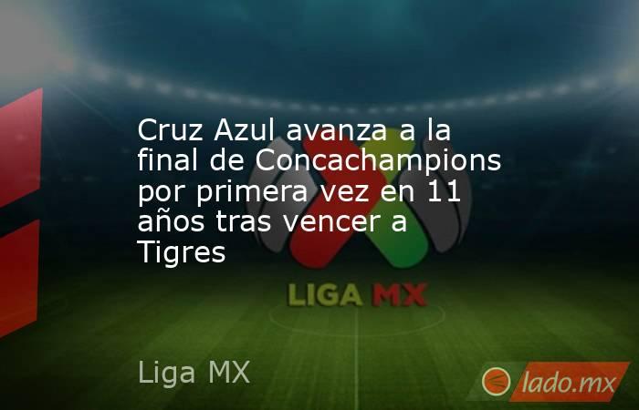 Cruz Azul avanza a la final de Concachampions por primera vez en 11 años tras vencer a Tigres. Noticias en tiempo real