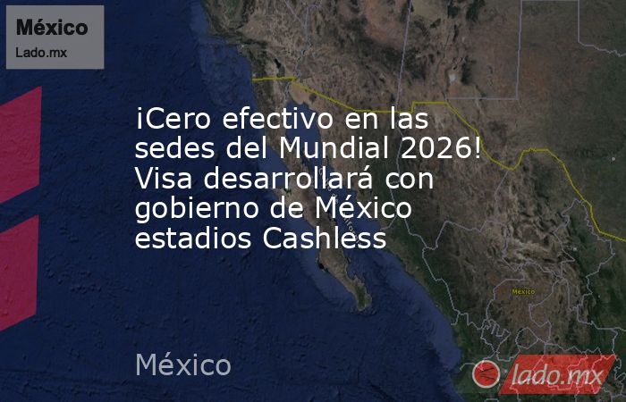 ¡Cero efectivo en las sedes del Mundial 2026! Visa desarrollará con gobierno de México estadios Cashless. Noticias en tiempo real