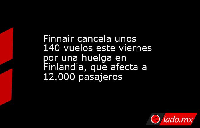 Finnair cancela unos 140 vuelos este viernes por una huelga en Finlandia, que afecta a 12.000 pasajeros. Noticias en tiempo real