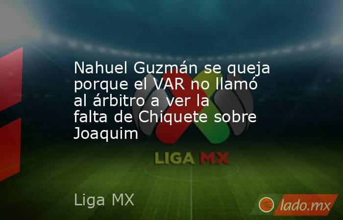 Nahuel Guzmán se queja porque el VAR no llamó al árbitro a ver la falta de Chiquete sobre Joaquim. Noticias en tiempo real