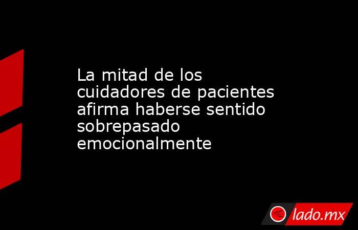 La mitad de los cuidadores de pacientes afirma haberse sentido sobrepasado emocionalmente. Noticias en tiempo real