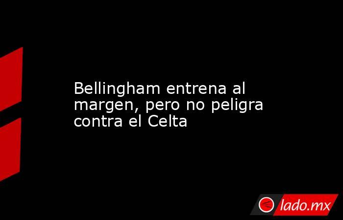                                       Bellingham entrena al margen, pero no peligra contra el Celta                                  . Noticias en tiempo real