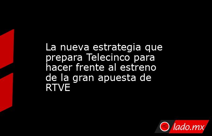                                                                                                La nueva estrategia que prepara Telecinco para hacer frente al estreno de la gran apuesta de RTVE                                                               . Noticias en tiempo real