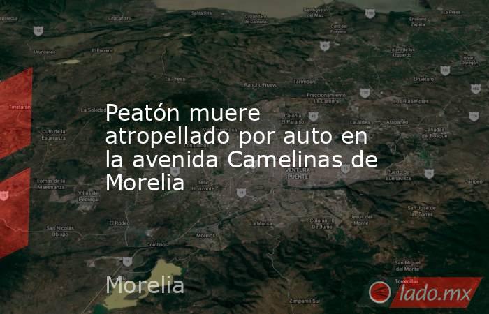 Peatón muere atropellado por auto en la avenida Camelinas de Morelia. Noticias en tiempo real