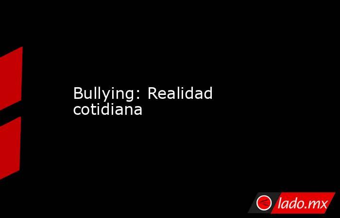 Bullying: Realidad cotidiana. Noticias en tiempo real