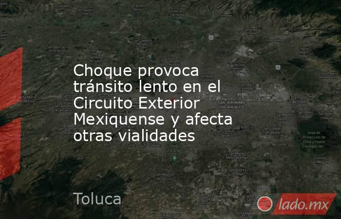 Choque provoca tránsito lento en el Circuito Exterior Mexiquense y afecta otras vialidades. Noticias en tiempo real