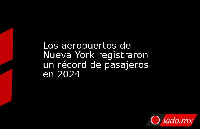 Los aeropuertos de Nueva York registraron un récord de pasajeros en 2024. Noticias en tiempo real