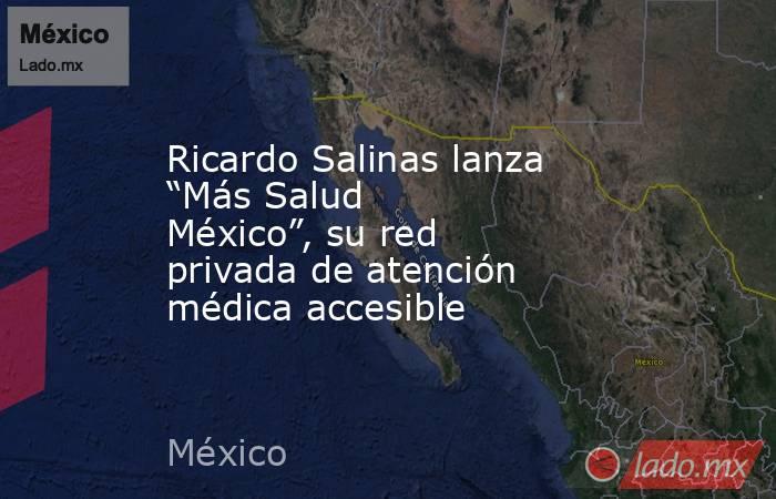 Ricardo Salinas lanza “Más Salud México”, su red privada de atención médica accesible. Noticias en tiempo real
