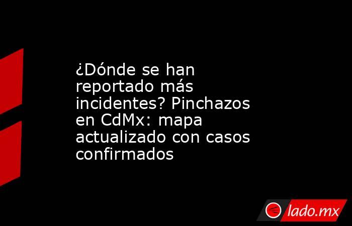 ¿Dónde se han reportado más incidentes? Pinchazos en CdMx: mapa actualizado con casos confirmados. Noticias en tiempo real