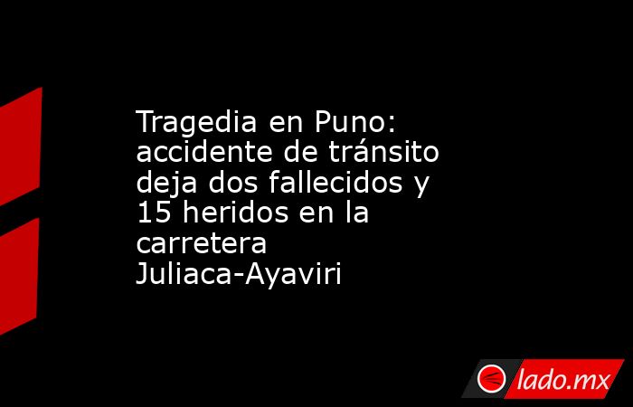 Tragedia en Puno: accidente de tránsito deja dos fallecidos y 15 ...