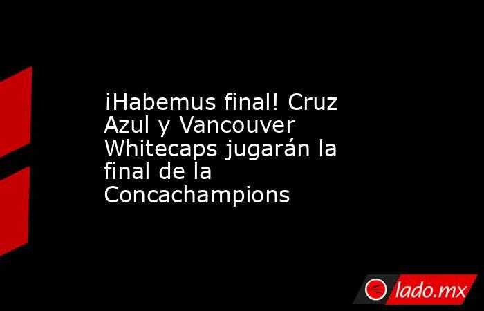 ¡Habemus final! Cruz Azul y Vancouver Whitecaps jugarán la final de la Concachampions. Noticias en tiempo real