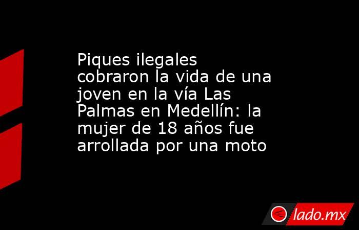 Piques ilegales cobraron la vida de una joven en la vía Las Palmas en Medellín: la mujer de 18 años fue arrollada por una moto. Noticias en tiempo real