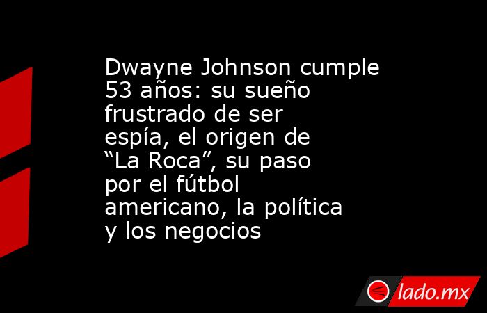 Dwayne Johnson cumple 53 años: su sueño frustrado de ser espía, el origen de “La Roca”, su paso por el fútbol americano, la política y los negocios. Noticias en tiempo real