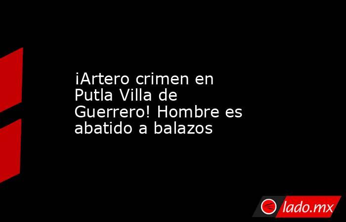 ¡Artero crimen en Putla Villa de Guerrero! Hombre es abatido a balazos. Noticias en tiempo real