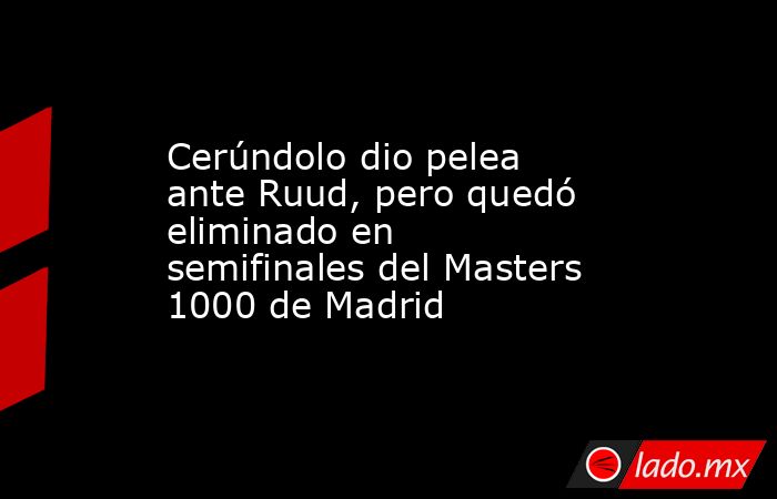 Cerúndolo dio pelea ante Ruud, pero quedó eliminado en semifinales del Masters 1000 de Madrid. Noticias en tiempo real