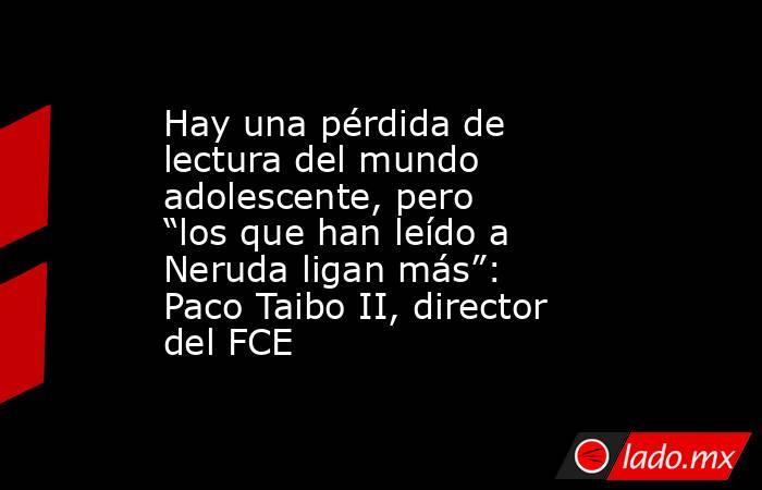 Hay una pérdida de lectura del mundo adolescente, pero “los que han leído a Neruda ligan más”: Paco Taibo II, director del FCE. Noticias en tiempo real