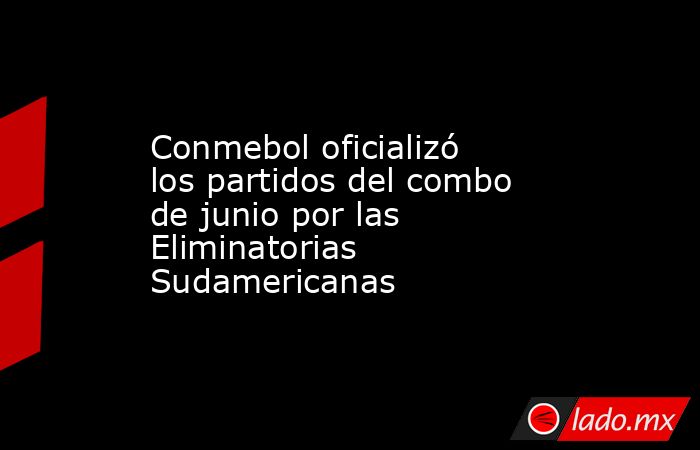 Conmebol oficializó los partidos del combo de junio por las Eliminatorias Sudamericanas. Noticias en tiempo real