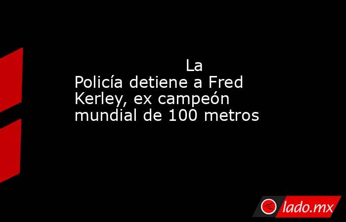                                             La Policía detiene a Fred Kerley, ex campeón mundial de 100 metros                                        . Noticias en tiempo real