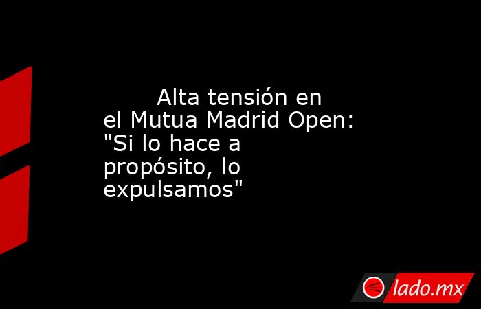                                                        Alta tensión en el Mutua Madrid Open: 