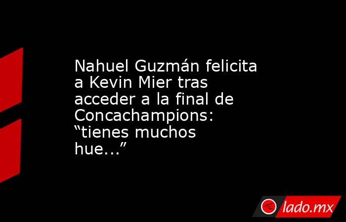 Nahuel Guzmán felicita a Kevin Mier tras acceder a la final de Concachampions: “tienes muchos hue...”. Noticias en tiempo real