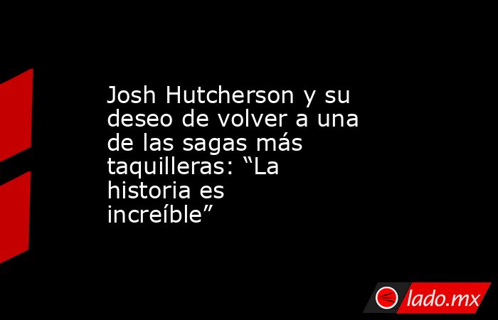 Josh Hutcherson y su deseo de volver a una de las sagas más taquilleras: “La historia es increíble” . Noticias en tiempo real