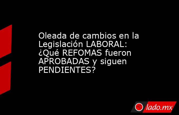 Oleada de cambios en la Legislación LABORAL: ¿Qué REFOMAS fueron APROBADAS y siguen PENDIENTES?. Noticias en tiempo real