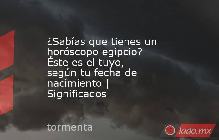 ¿Sabías que tienes un horóscopo egipcio? Éste es el tuyo, según tu fecha de nacimiento | Significados. Noticias en tiempo real
