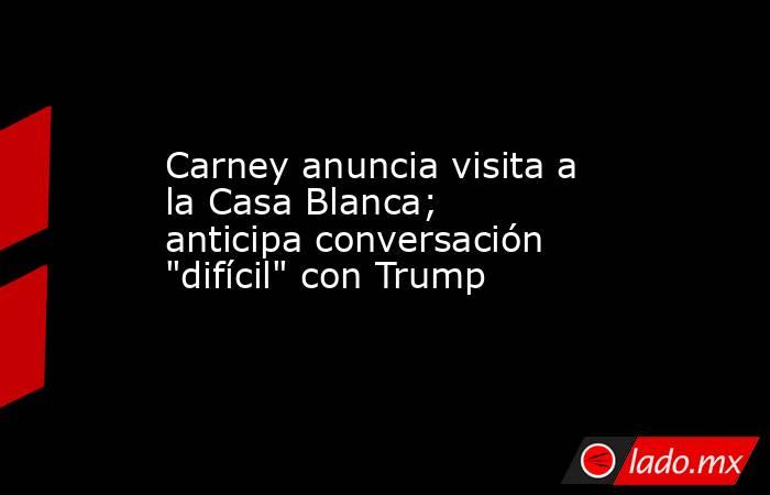 Carney anuncia visita a la Casa Blanca; anticipa conversación 