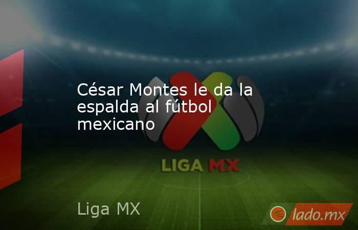 César Montes le da la espalda al fútbol mexicano. Noticias en tiempo real