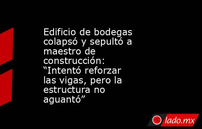 Edificio de bodegas colapsó y sepultó a maestro de construcción: “Intentó reforzar las vigas, pero la estructura no aguantó”   . Noticias en tiempo real