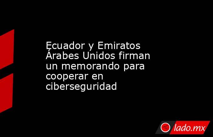 Ecuador y Emiratos Árabes Unidos firman un memorando para cooperar en ciberseguridad. Noticias en tiempo real