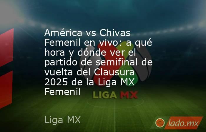 América vs Chivas Femenil en vivo: a qué hora y dónde ver el partido de semifinal de vuelta del Clausura 2025 de la Liga MX Femenil . Noticias en tiempo real