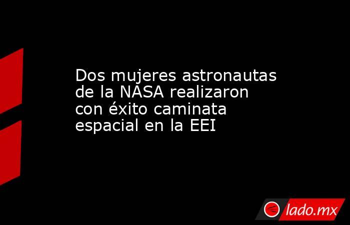 Dos mujeres astronautas de la NASA realizaron con éxito caminata espacial en la EEI. Noticias en tiempo real