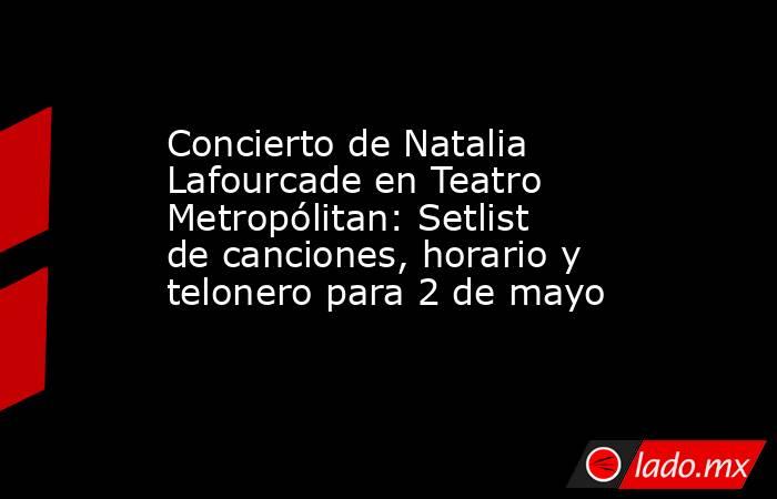 Concierto de Natalia Lafourcade en Teatro Metropólitan: Setlist de canciones, horario y telonero para 2 de mayo. Noticias en tiempo real