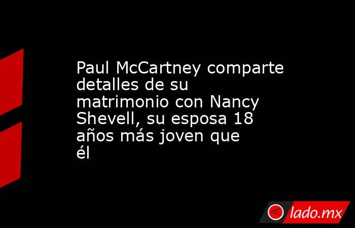 Paul McCartney comparte detalles de su matrimonio con Nancy Shevell, su esposa 18 años más joven que él. Noticias en tiempo real